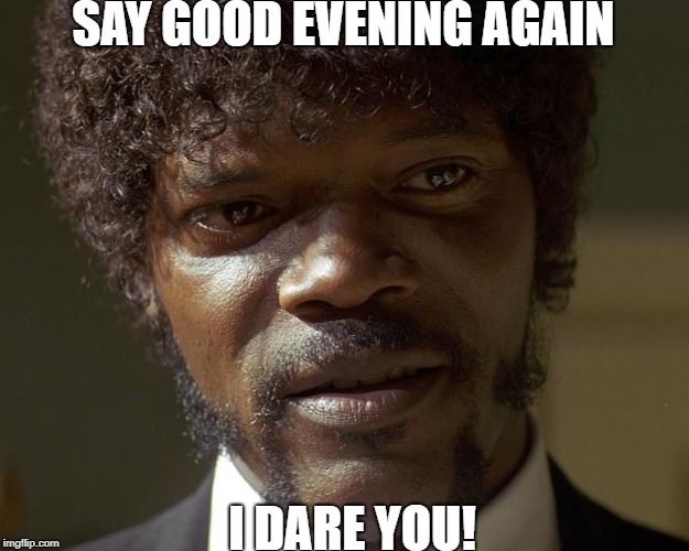 SAY GOOD EVENING AGAIN; I DARE YOU! | image tagged in pulp fiction - jules | made w/ Imgflip meme maker