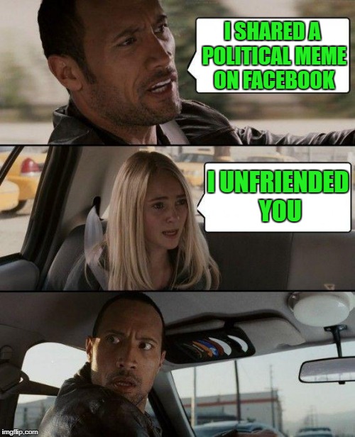 The Rock Driving Meme | I SHARED A POLITICAL MEME ON FACEBOOK I UNFRIENDED YOU | image tagged in memes,the rock driving | made w/ Imgflip meme maker