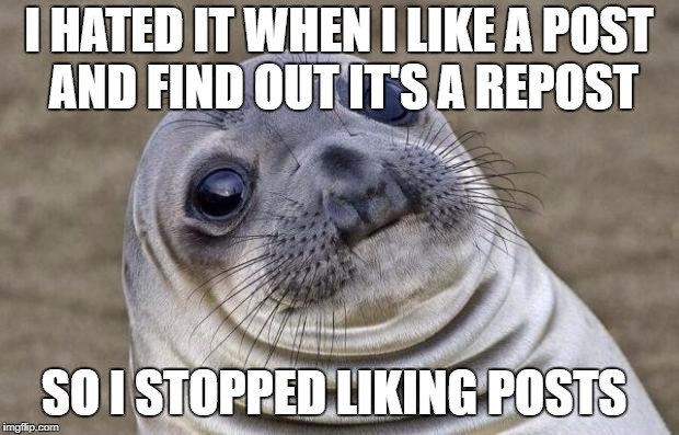 Awkward Moment Sealion Meme | I HATED IT WHEN I LIKE A POST AND FIND OUT IT'S A REPOST; SO I STOPPED LIKING POSTS | image tagged in memes,awkward moment sealion | made w/ Imgflip meme maker