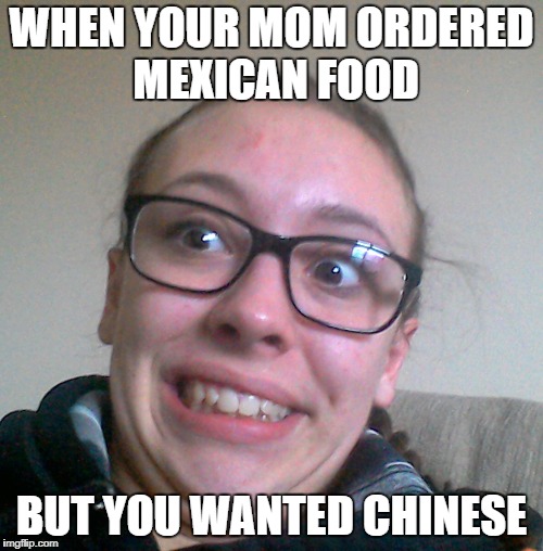 What you do for food... | WHEN YOUR MOM ORDERED MEXICAN FOOD; BUT YOU WANTED CHINESE | image tagged in food lovers,food troubles,haters gonna hate | made w/ Imgflip meme maker