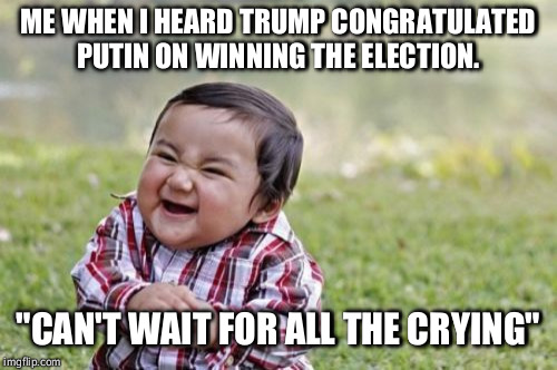 Evil Toddler | ME WHEN I HEARD TRUMP CONGRATULATED PUTIN ON WINNING THE ELECTION. "CAN'T WAIT FOR ALL THE CRYING" | image tagged in memes,evil toddler | made w/ Imgflip meme maker