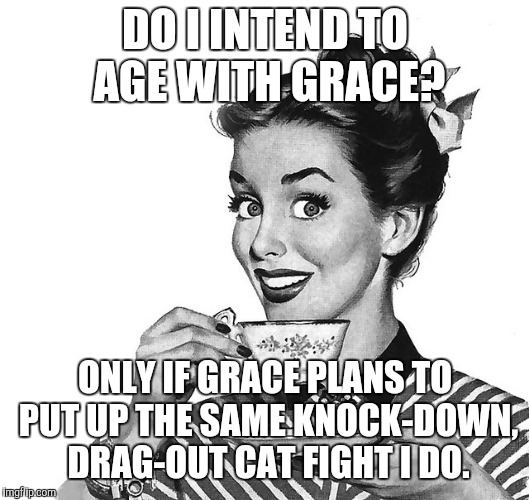 Retro woman teacup | DO I INTEND TO AGE WITH GRACE? ONLY IF GRACE PLANS TO PUT UP THE SAME KNOCK-DOWN, DRAG-OUT CAT FIGHT I DO. | image tagged in retro woman teacup,growing older,women | made w/ Imgflip meme maker