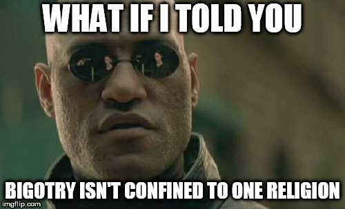Matrix Morpheus Meme | WHAT IF I TOLD YOU; BIGOTRY ISN'T CONFINED TO ONE RELIGION | image tagged in memes,matrix morpheus,bigotry,religion,religious,bigot | made w/ Imgflip meme maker