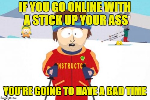 IF YOU GO ONLINE WITH A STICK UP YOUR ASS YOU'RE GOING TO HAVE A BAD TIME | made w/ Imgflip meme maker