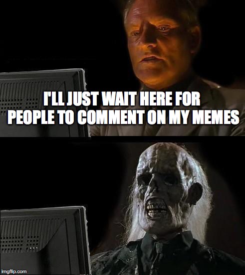 I'll Just Wait Here | I'LL JUST WAIT HERE FOR PEOPLE TO COMMENT ON MY MEMES | image tagged in memes,ill just wait here | made w/ Imgflip meme maker