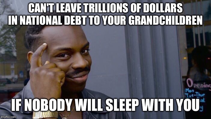 Figured out how to game the system | CAN'T LEAVE TRILLIONS OF DOLLARS IN NATIONAL DEBT TO YOUR GRANDCHILDREN; IF NOBODY WILL SLEEP WITH YOU | image tagged in memes,roll safe think about it,forever alone,politics | made w/ Imgflip meme maker
