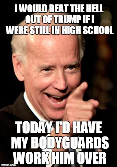 Smilin Biden Meme | I WOULD BEAT THE HELL OUT OF TRUMP IF I WERE STILL IN HIGH SCHOOL; TODAY I'D HAVE MY BODYGUARDS WORK HIM OVER | image tagged in memes,smilin biden | made w/ Imgflip meme maker