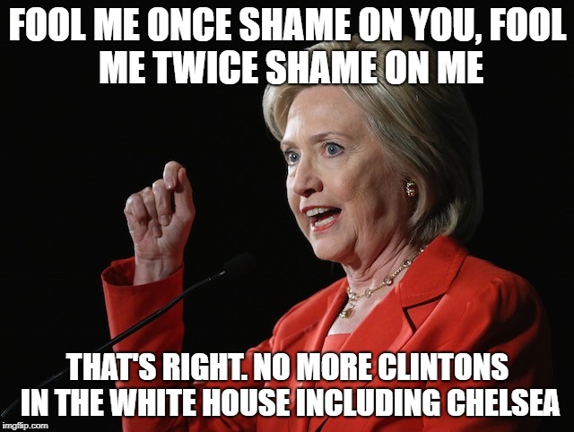 Hillary Clinton Logic  | FOOL ME ONCE SHAME ON YOU,
FOOL ME TWICE SHAME ON ME; THAT'S RIGHT. NO MORE CLINTONS IN THE WHITE HOUSE INCLUDING CHELSEA | image tagged in hillary clinton logic | made w/ Imgflip meme maker