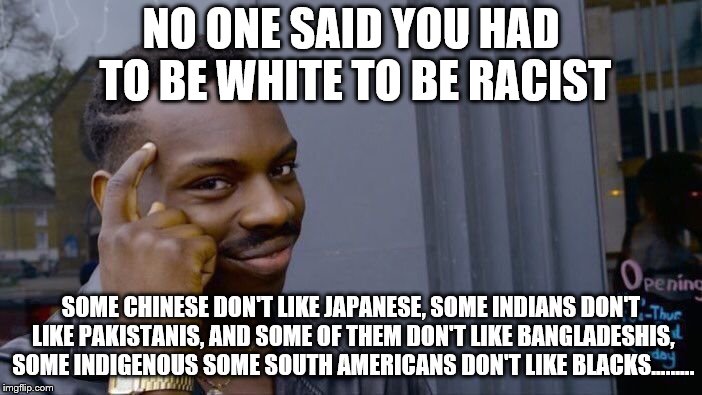 Roll Safe Think About It Meme | NO ONE SAID YOU HAD TO BE WHITE TO BE RACIST; SOME CHINESE DON'T LIKE JAPANESE, SOME INDIANS DON'T LIKE PAKISTANIS, AND SOME OF THEM DON'T LIKE BANGLADESHIS, SOME INDIGENOUS SOME SOUTH AMERICANS DON'T LIKE BLACKS......... | image tagged in memes,roll safe think about it | made w/ Imgflip meme maker