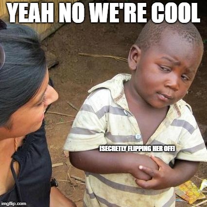 Third World Skeptical Kid Meme | YEAH NO WE'RE COOL; [SECRETLY FLIPPING HER OFF] | image tagged in memes,third world skeptical kid | made w/ Imgflip meme maker