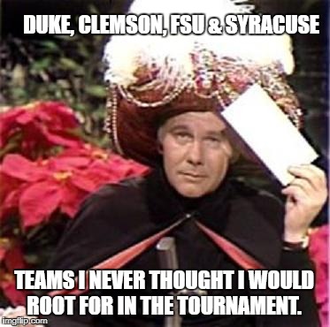 Johnny Carson Karnak Carnak | DUKE, CLEMSON, FSU & SYRACUSE; TEAMS I NEVER THOUGHT I WOULD ROOT FOR IN THE TOURNAMENT. | image tagged in johnny carson karnak carnak | made w/ Imgflip meme maker