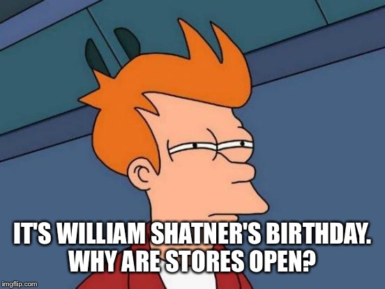 How is this not a holiday? ;P | IT'S WILLIAM SHATNER'S BIRTHDAY. WHY ARE STORES OPEN? | image tagged in memes,futurama fry | made w/ Imgflip meme maker