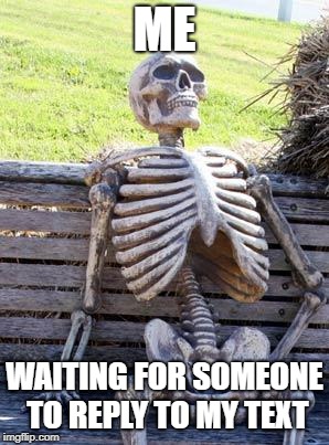 Waiting Skeleton Meme | ME; WAITING FOR SOMEONE TO REPLY TO MY TEXT | image tagged in memes,waiting skeleton | made w/ Imgflip meme maker