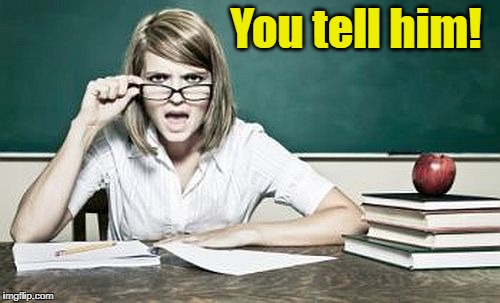 teacher | You tell him! | image tagged in teacher | made w/ Imgflip meme maker