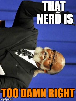 You've seen too damn high, you've seen too damn low...how about too damn right? | THAT NERD IS; TOO DAMN RIGHT | image tagged in memes,too damn high,too damn low,too damn right | made w/ Imgflip meme maker