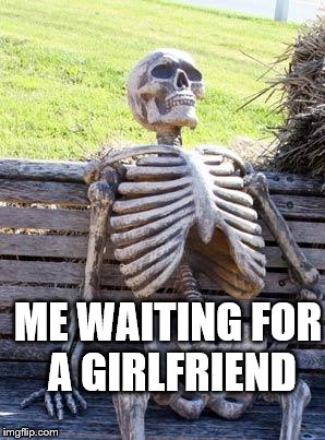 Waiting Skeleton | ME WAITING FOR A GIRLFRIEND | image tagged in memes,waiting skeleton | made w/ Imgflip meme maker