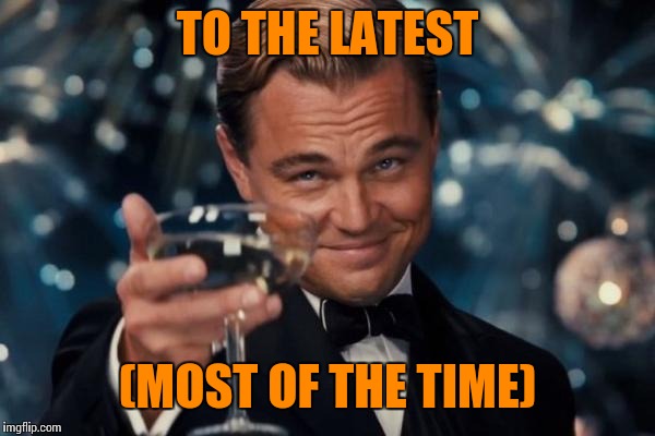 Leonardo Dicaprio Cheers Meme | TO THE LATEST (MOST OF THE TIME) | image tagged in memes,leonardo dicaprio cheers | made w/ Imgflip meme maker