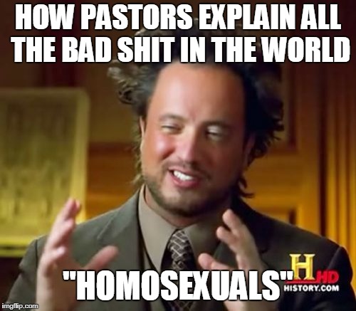 Ancient Aliens | HOW PASTORS EXPLAIN ALL THE BAD SHIT IN THE WORLD; "HOMOSEXUALS" | image tagged in memes,ancient aliens | made w/ Imgflip meme maker