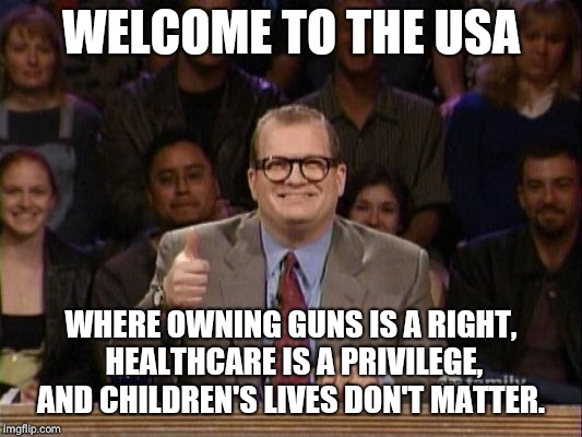 Drew Carey Thanks! | WELCOME TO THE USA; WHERE OWNING GUNS IS A RIGHT, HEALTHCARE IS A PRIVILEGE, AND CHILDREN'S LIVES DON'T MATTER. | image tagged in drew carey thanks | made w/ Imgflip meme maker
