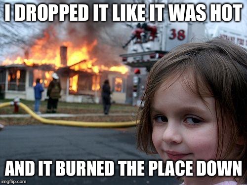 Disaster Girl Meme | I DROPPED IT LIKE IT WAS HOT AND IT BURNED THE PLACE DOWN | image tagged in memes,disaster girl | made w/ Imgflip meme maker