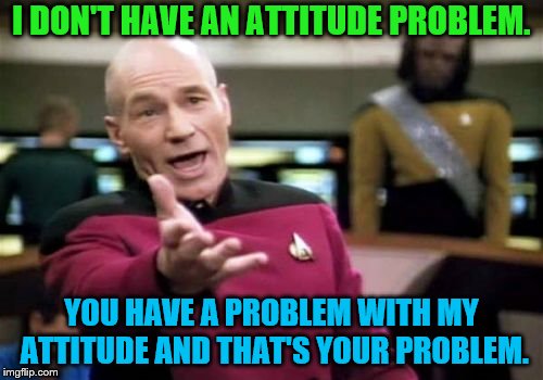 Picard Wtf | I DON'T HAVE AN ATTITUDE PROBLEM. YOU HAVE A PROBLEM WITH MY ATTITUDE AND THAT'S YOUR PROBLEM. | image tagged in memes,picard wtf,attitude,problem | made w/ Imgflip meme maker
