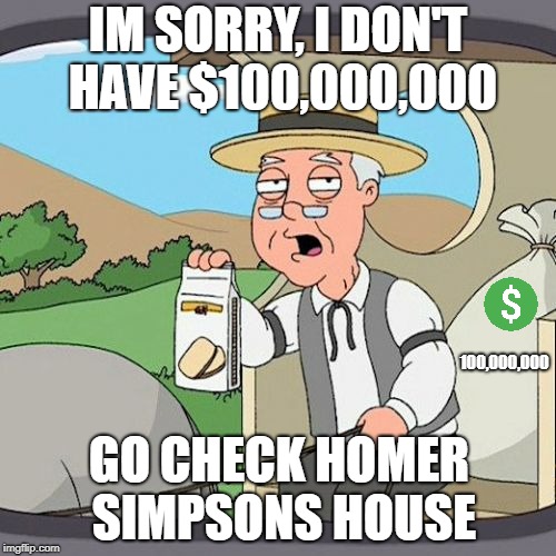 Pepperidge Farm Remembers | IM SORRY, I DON'T HAVE $100,000,000; 100,000,000; GO CHECK HOMER SIMPSONS HOUSE | image tagged in memes,pepperidge farm remembers | made w/ Imgflip meme maker
