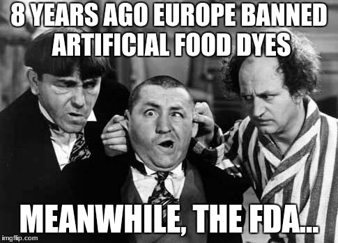 3 stooges | 8 YEARS AGO EUROPE BANNED ARTIFICIAL FOOD DYES; MEANWHILE, THE FDA... | image tagged in 3 stooges | made w/ Imgflip meme maker