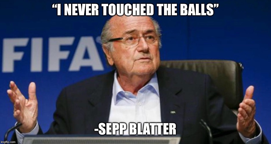 “I NEVER TOUCHED THE BALLS”; -SEPP BLATTER | image tagged in football,soccer,corruption,fifa,original meme,quotes | made w/ Imgflip meme maker