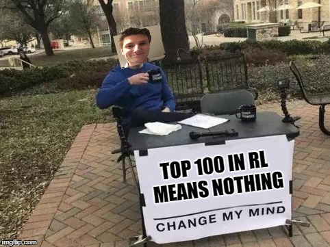 Change My Mind Meme | TOP 100 IN RL MEANS NOTHING | image tagged in change my mind | made w/ Imgflip meme maker