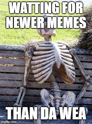 Waiting Skeleton Meme | WATTING FOR NEWER MEMES; THAN DA WEA | image tagged in memes,waiting skeleton | made w/ Imgflip meme maker