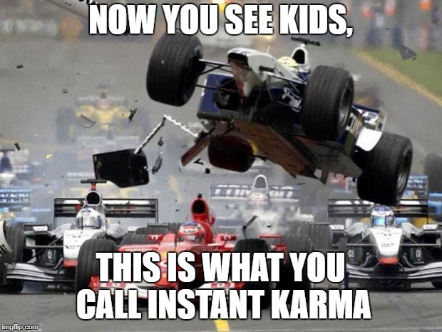 F1 crash | NOW YOU SEE KIDS, THIS IS WHAT YOU CALL INSTANT KARMA | image tagged in f1 crash | made w/ Imgflip meme maker