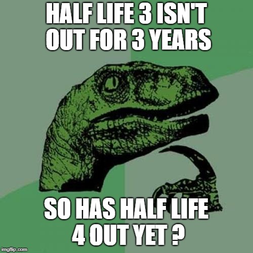 Philosoraptor | HALF LIFE 3 ISN'T OUT FOR 3 YEARS; SO HAS HALF LIFE 4 OUT YET ? | image tagged in memes,philosoraptor | made w/ Imgflip meme maker