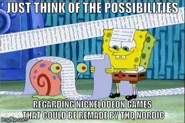 March 21, 2018 | JUST THINK OF THE POSSIBILITIES; REGARDING NICKELODEON GAMES THAT COULD BE REMADE BY THQ NORDIC | image tagged in spongebob's list,spongebob squarepants,thq nordic,nickelodeon,todaysreality | made w/ Imgflip meme maker