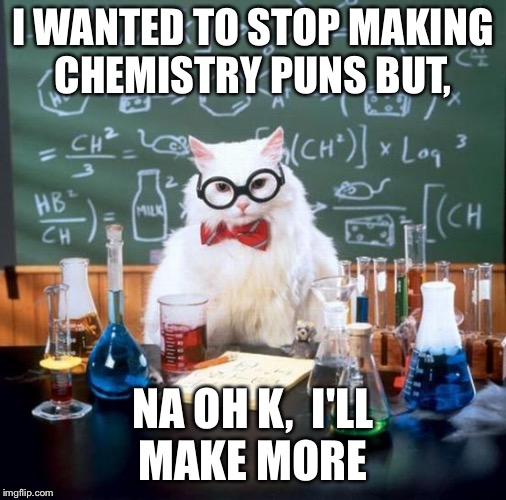 Chemistry Cat | I WANTED TO STOP MAKING CHEMISTRY PUNS BUT, NA OH K,  I'LL MAKE MORE | image tagged in memes,chemistry cat | made w/ Imgflip meme maker