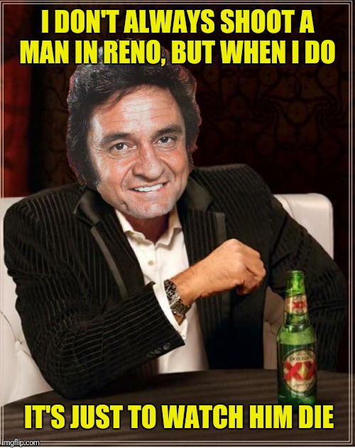 Folsom Prison meme | I DON'T ALWAYS SHOOT A MAN IN RENO, BUT WHEN I DO; IT'S JUST TO WATCH HIM DIE | image tagged in the most interesting man in the world,johnny cash,folsom prison blues,man in black | made w/ Imgflip meme maker