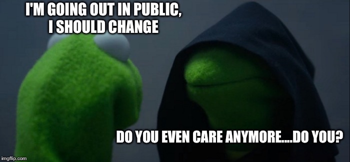 Evil Kermit Meme | I'M GOING OUT IN PUBLIC, I SHOULD CHANGE; DO YOU EVEN CARE ANYMORE....DO YOU? | image tagged in memes,evil kermit | made w/ Imgflip meme maker