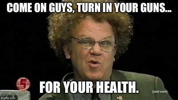 steve brule | COME ON GUYS, TURN IN YOUR GUNS... FOR YOUR HEALTH. | image tagged in steve brule | made w/ Imgflip meme maker