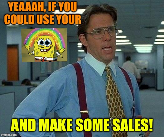 Lumberg knows. | YEAAAH, IF YOU COULD USE YOUR; AND MAKE SOME SALES! | image tagged in memes,that would be great,imagination spongebob,funny | made w/ Imgflip meme maker