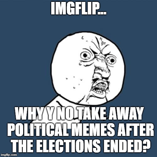 Y U No | IMGFLIP... WHY Y NO TAKE AWAY POLITICAL MEMES AFTER THE ELECTIONS ENDED? | image tagged in memes,y u no | made w/ Imgflip meme maker