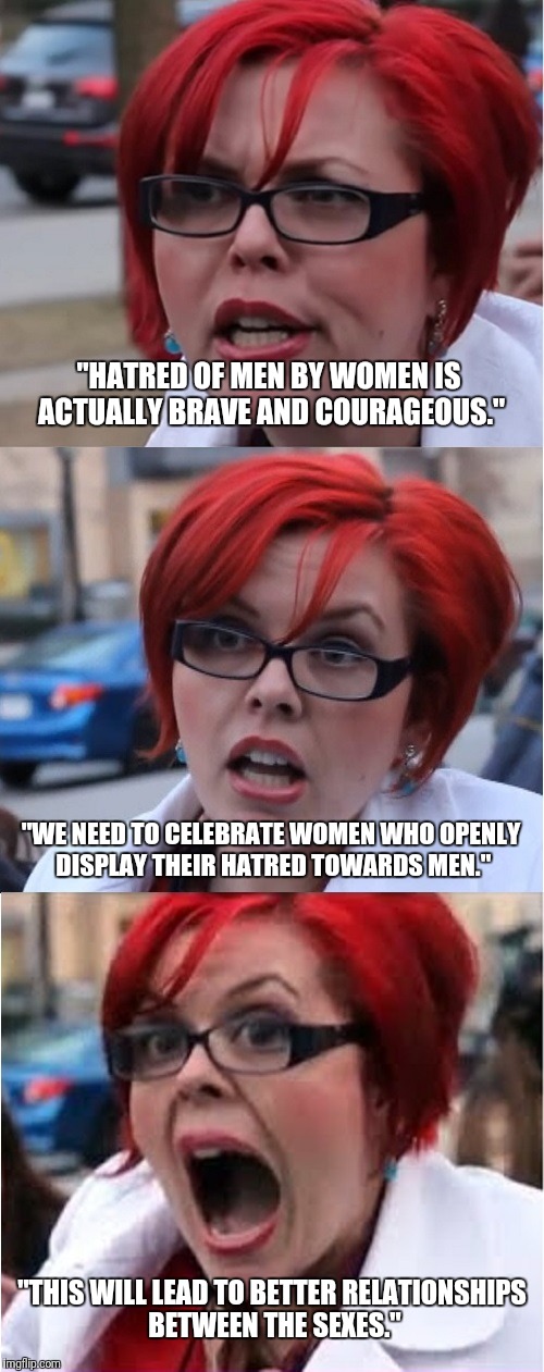 Things Stupid People Say | "HATRED OF MEN BY WOMEN IS ACTUALLY BRAVE AND COURAGEOUS."; "WE NEED TO CELEBRATE WOMEN WHO OPENLY DISPLAY THEIR HATRED TOWARDS MEN."; "THIS WILL LEAD TO BETTER RELATIONSHIPS BETWEEN THE SEXES." | image tagged in big red feminist pun,stupid,illogical,men,women,relationships | made w/ Imgflip meme maker