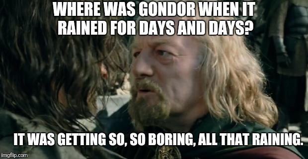 When It Was Raining | WHERE WAS GONDOR WHEN IT RAINED FOR DAYS AND DAYS? IT WAS GETTING SO, SO BORING, ALL THAT RAINING. | image tagged in where was gondor,raining,days,boring,lotr,movie | made w/ Imgflip meme maker