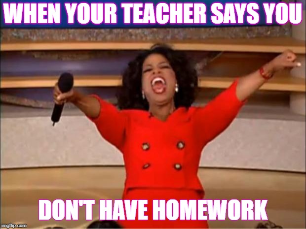 Oprah You Get A Meme | WHEN YOUR TEACHER SAYS YOU; DON'T HAVE HOMEWORK | image tagged in memes,oprah you get a | made w/ Imgflip meme maker