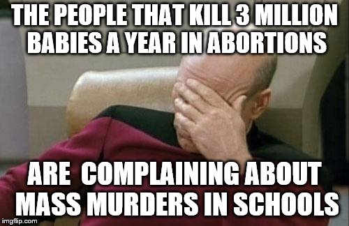 Captain Picard Facepalm Meme | THE PEOPLE THAT KILL 3 MILLION BABIES A YEAR IN ABORTIONS; ARE  COMPLAINING ABOUT MASS MURDERS IN SCHOOLS | image tagged in memes,captain picard facepalm | made w/ Imgflip meme maker
