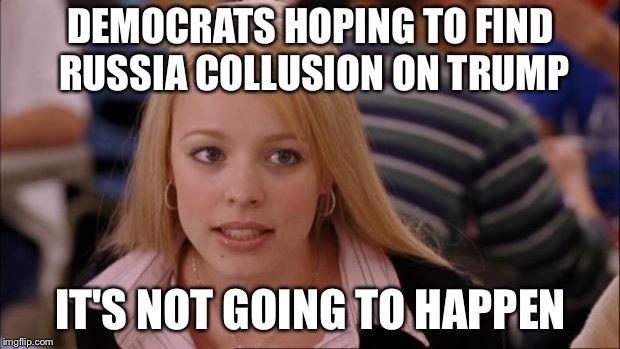 Its Not Going To Happen Meme | DEMOCRATS HOPING TO FIND RUSSIA COLLUSION ON TRUMP; IT'S NOT GOING TO HAPPEN | image tagged in memes,its not going to happen | made w/ Imgflip meme maker