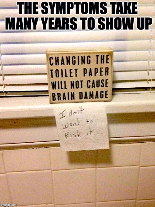 Taking On A New Roll | THE SYMPTOMS TAKE MANY YEARS TO SHOW UP | image tagged in toilet paper,responsibility,brain | made w/ Imgflip meme maker