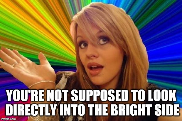 YOU'RE NOT SUPPOSED TO LOOK DIRECTLY INTO THE BRIGHT SIDE | made w/ Imgflip meme maker