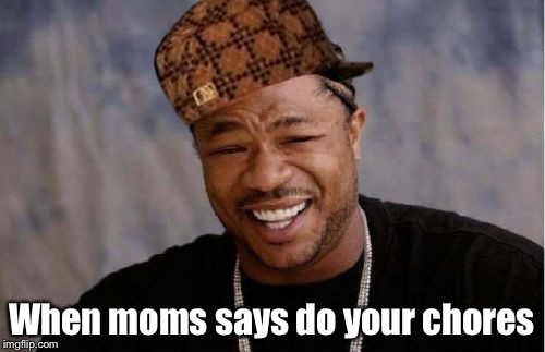 Yo Dawg Heard You Meme | When moms says do your chores | image tagged in memes,yo dawg heard you,scumbag | made w/ Imgflip meme maker