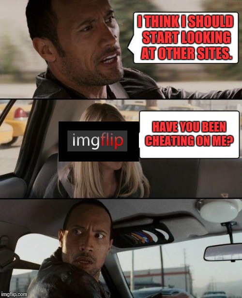 The Rock Driving Meme | I THINK I SHOULD START LOOKING AT OTHER SITES. HAVE YOU BEEN CHEATING ON ME? | image tagged in memes,the rock driving | made w/ Imgflip meme maker