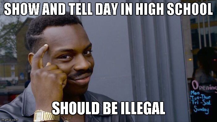 Roll Safe Think About It Meme | SHOW AND TELL DAY IN HIGH SCHOOL SHOULD BE ILLEGAL | image tagged in memes,roll safe think about it | made w/ Imgflip meme maker