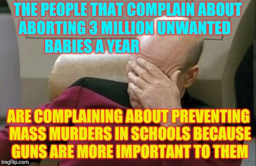 Captain Picard Facepalm Meme | THE PEOPLE THAT COMPLAIN ABOUT ABORTING 3 MILLION UNWANTED    BABIES A YEAR ARE COMPLAINING ABOUT PREVENTING MASS MURDERS IN SCHOOLS BECAUSE | image tagged in memes,captain picard facepalm | made w/ Imgflip meme maker